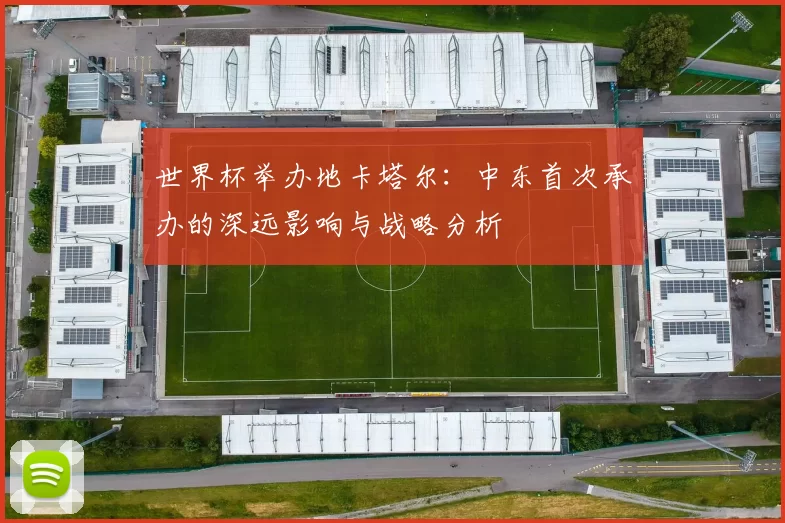 世界杯举办地卡塔尔：中东首次承办的深远影响与战略分析
