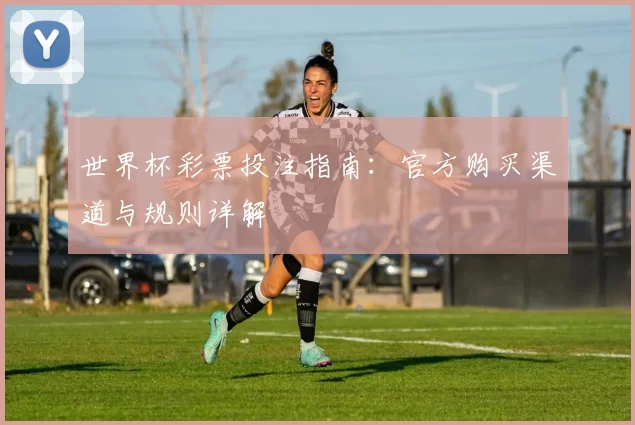 世界杯彩票投注指南：官方购买渠道与规则详解