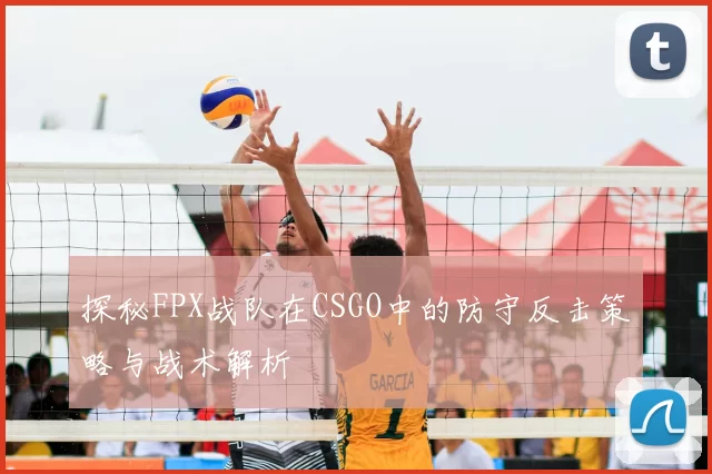 探秘FPX战队在CSGO中的防守反击策略与战术解析