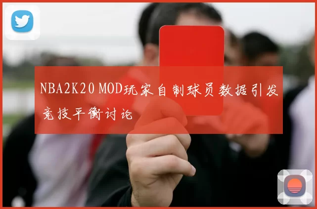 NBA2K20 MOD玩家自制球员数据引发竞技平衡讨论