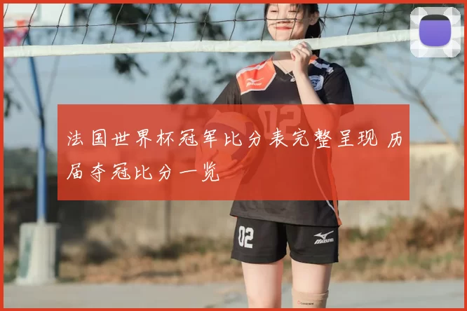 法国世界杯冠军比分表完整呈现 历届夺冠比分一览