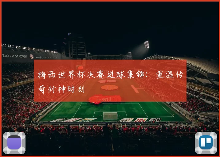 梅西世界杯决赛进球集锦:重温传奇封神时刻