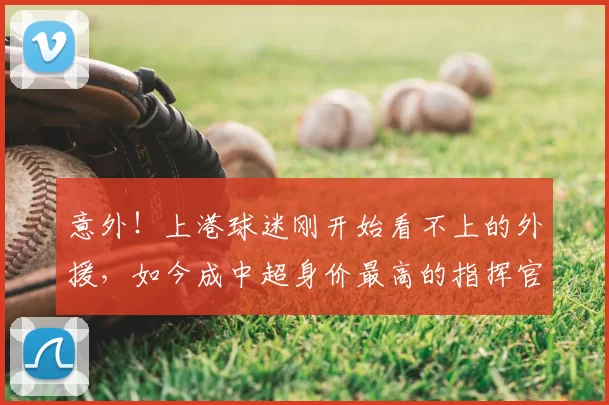 意外!上港球迷刚开始看不上的外援,如今成中超身价最高的指挥官