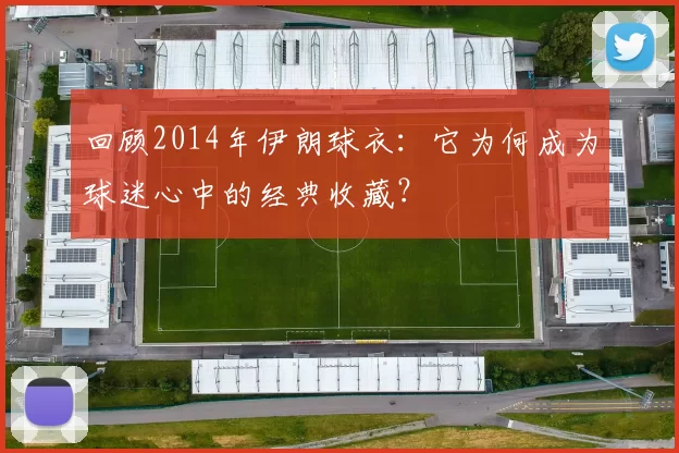 回顾2014年伊朗球衣:它为何成为球迷心中的经典收藏?