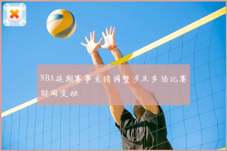 NBA延期赛事竞猜调整涉及多场比赛时间变动