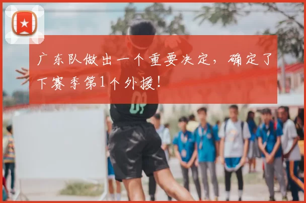 广东队做出一个重要决定,确定了下赛季第1个外援!