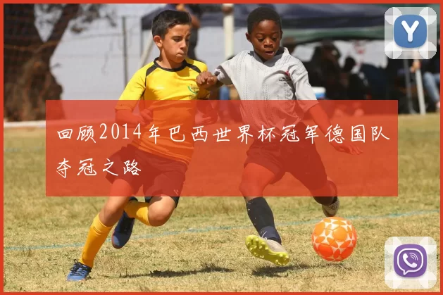 回顾2014年巴西世界杯冠军德国队夺冠之路