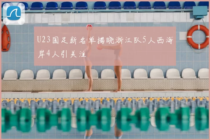 U23国足新名单揭晓浙江队5人西海岸4人引关注