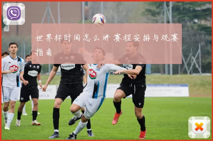 世界杯时间怎么讲 赛程安排与观赛指南