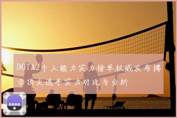 DOTA2个人能力实力榜单权威发布揭示顶尖选手实力对比与分析