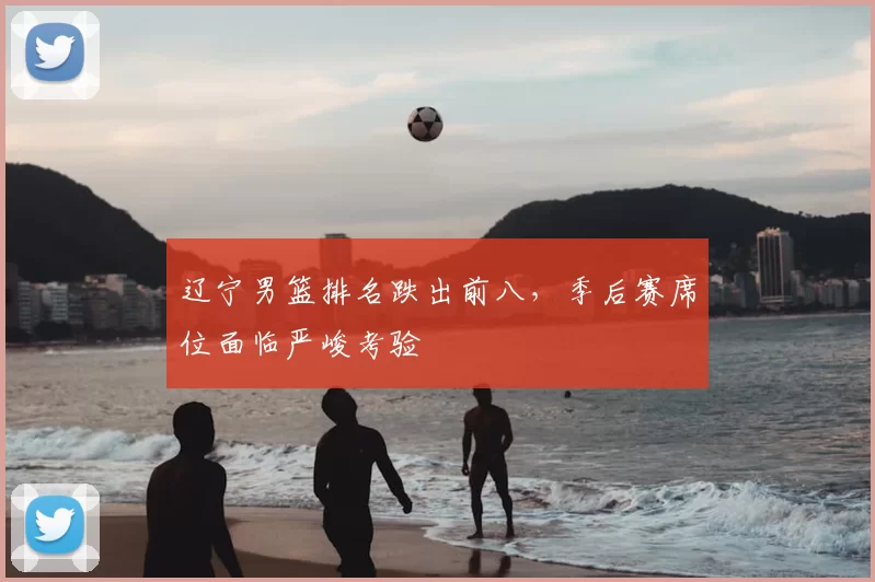 辽宁男篮排名跌出前八,季后赛席位面临严峻考验