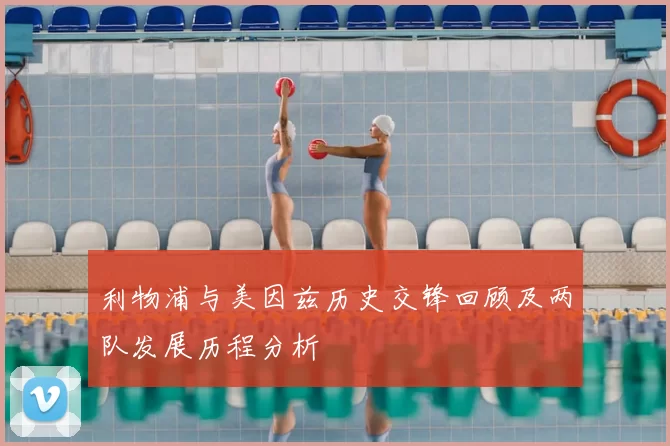 利物浦与美因兹历史交锋回顾及两队发展历程分析