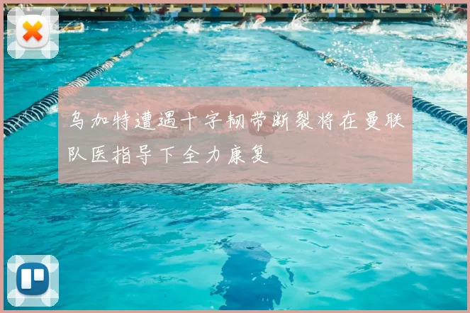 乌加特遭遇十字韧带断裂将在曼联队医指导下全力康复
