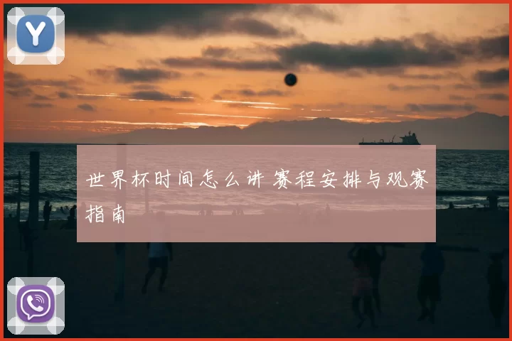 世界杯时间怎么讲 赛程安排与观赛指南
