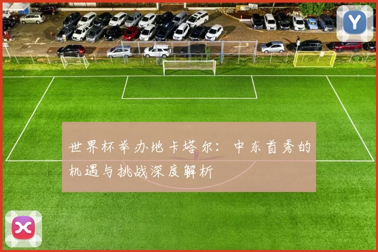 世界杯举办地卡塔尔:中东首秀的机遇与挑战深度解析
