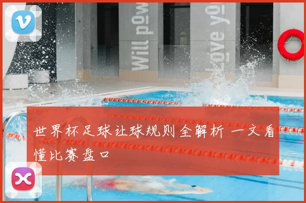 世界杯足球让球规则全解析 一文看懂比赛盘口