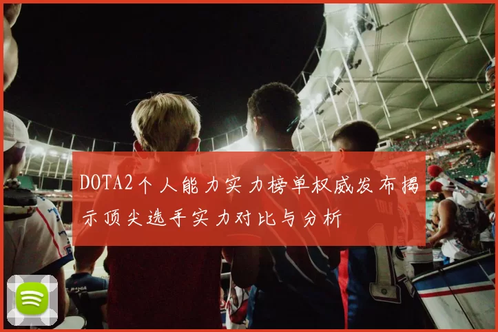 DOTA2个人能力实力榜单权威发布揭示顶尖选手实力对比与分析
