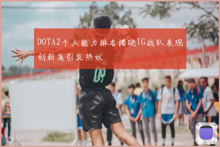 DOTA2个人能力排名揭晓IG战队表现创新高引发热议