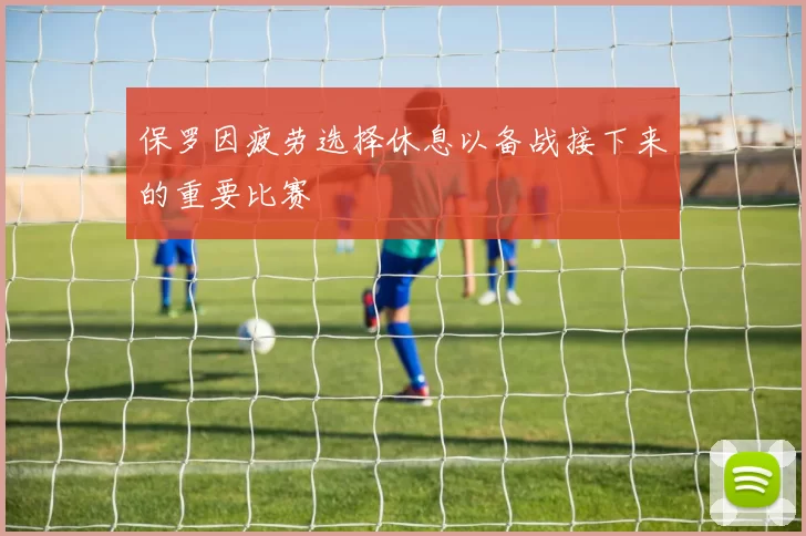 保罗因疲劳选择休息以备战接下来的重要比赛