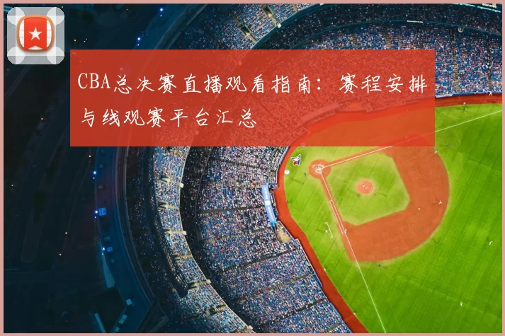CBA总决赛直播观看指南:赛程安排与线观赛平台汇总