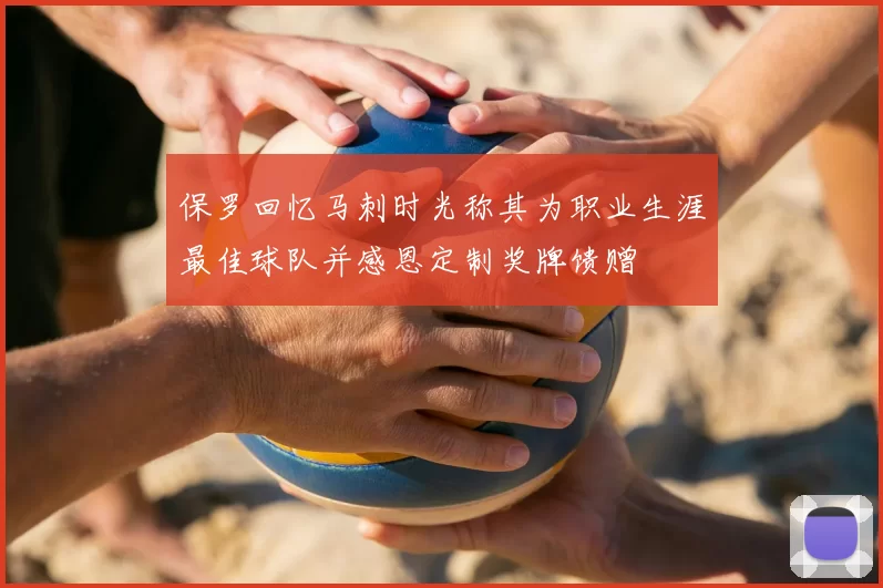 保罗回忆马刺时光称其为职业生涯最佳球队并感恩定制奖牌馈赠