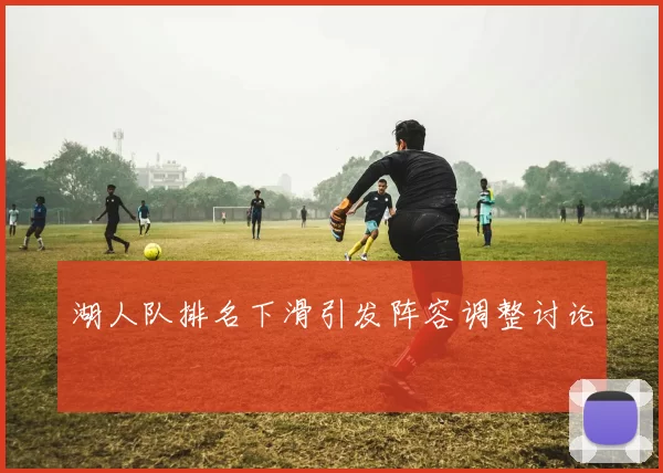 湖人队排名下滑引发阵容调整讨论
