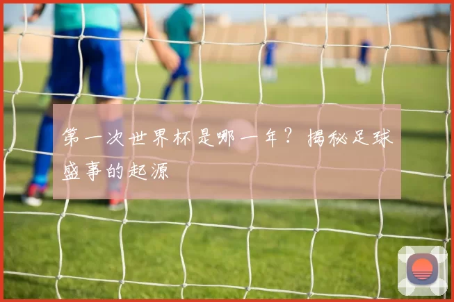 第一次世界杯是哪一年?揭秘足球盛事的起源
