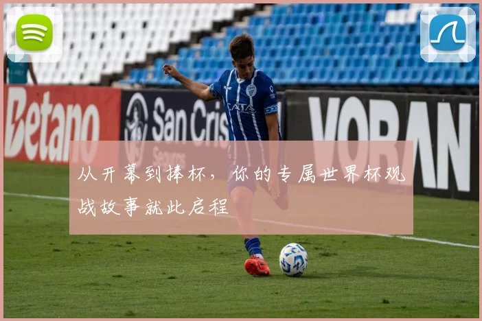 从开幕到捧杯,你的专属世界杯观战故事就此启程
