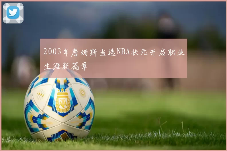 2003年詹姆斯当选NBA状元开启职业生涯新篇章