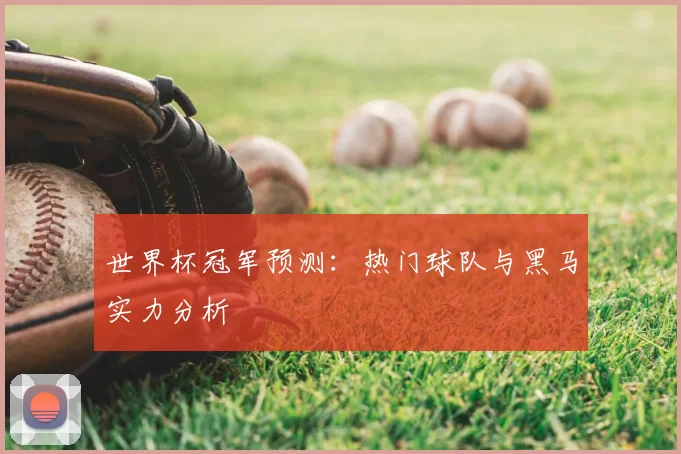 世界杯冠军预测:热门球队与黑马实力分析