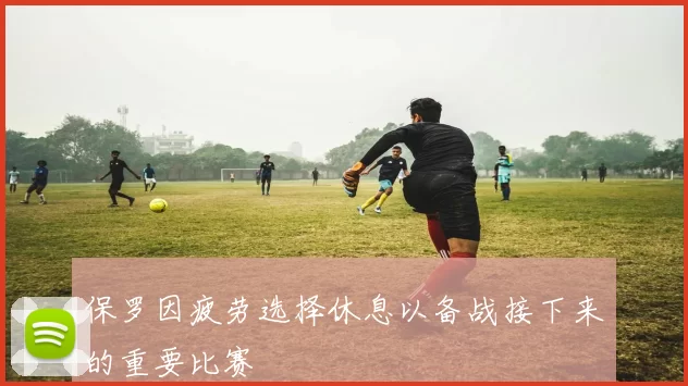 保罗因疲劳选择休息以备战接下来的重要比赛