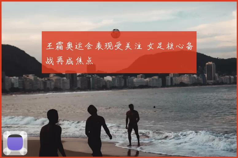 王霜奥运会表现受关注 女足核心备战再成焦点
