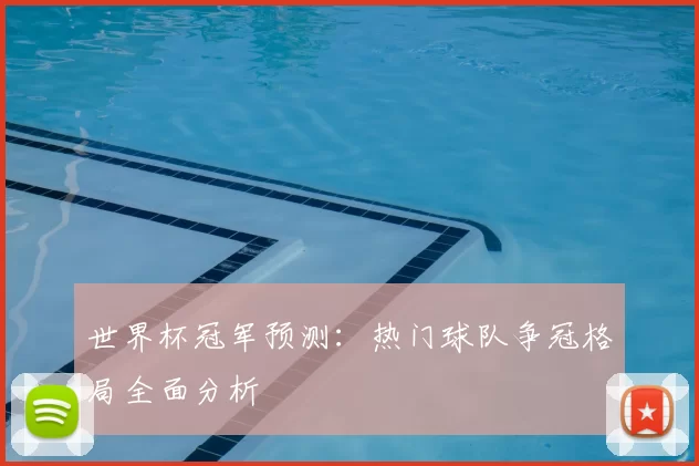 世界杯冠军预测：热门球队争冠格局全面分析