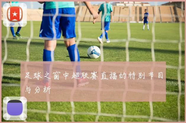 足球之窗中超联赛直播的特别节目与分析