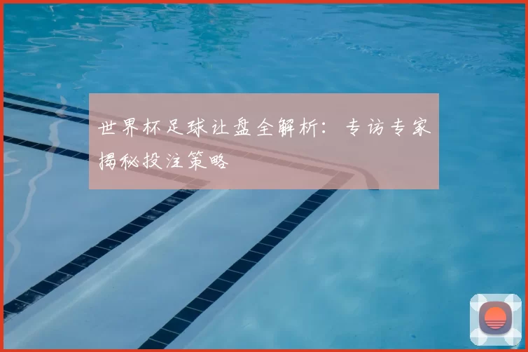 世界杯足球让盘全解析:专访专家揭秘投注策略