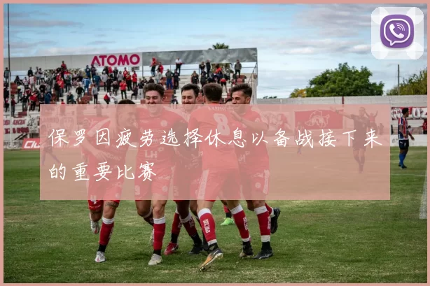 保罗因疲劳选择休息以备战接下来的重要比赛