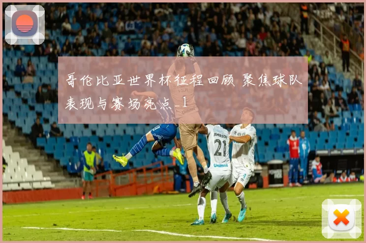 哥伦比亚世界杯征程回顾 聚焦球队表现与赛场亮点_1