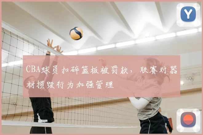 CBA球员扣碎篮板被罚款,联赛对器材损毁行为加强管理