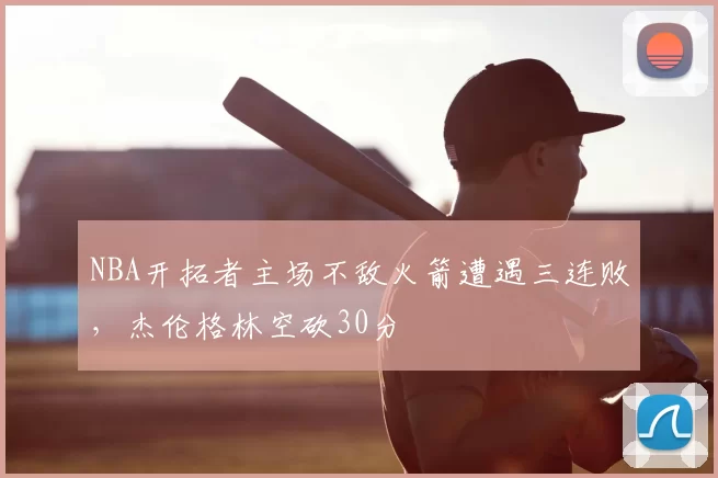 NBA开拓者主场不敌火箭遭遇三连败,杰伦格林空砍30分