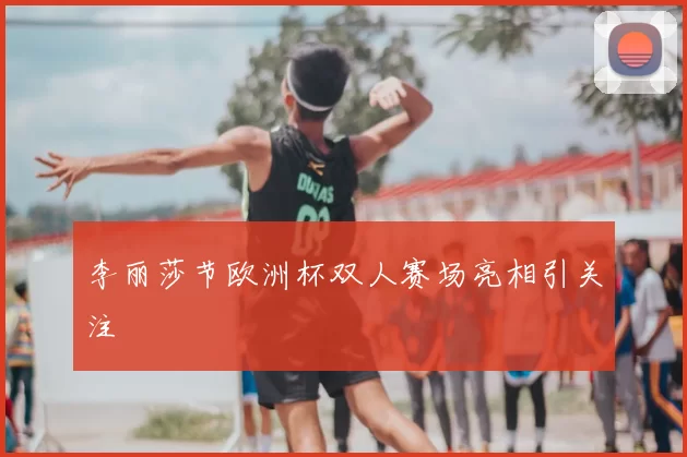 李丽莎节欧洲杯双人赛场亮相引关注