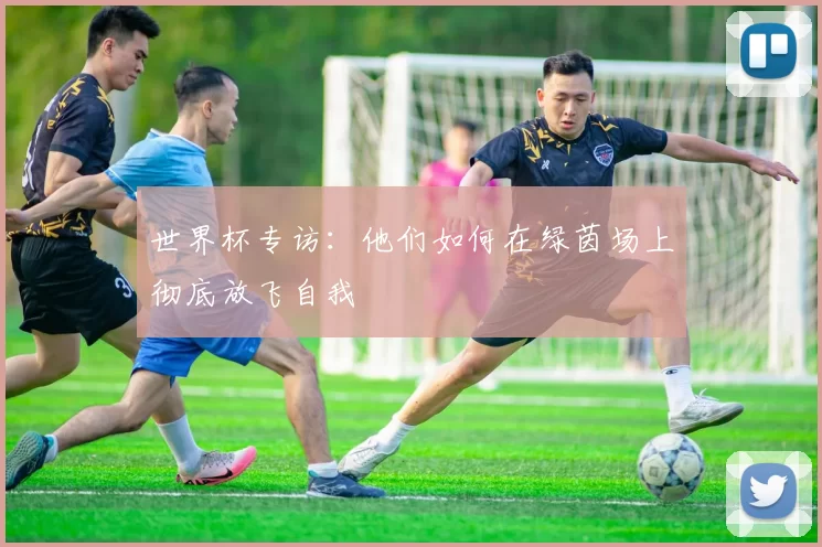 世界杯专访:他们如何在绿茵场上彻底放飞自我