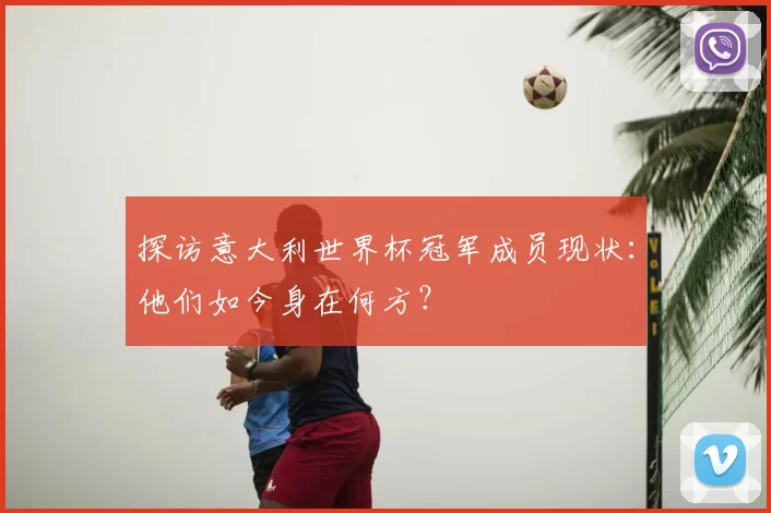 探访意大利世界杯冠军成员现状:他们如今身在何方?