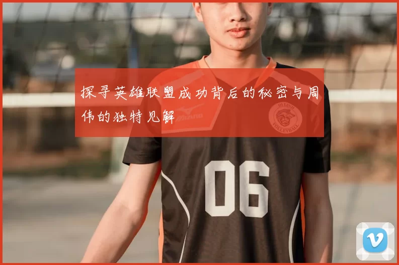 探寻英雄联盟成功背后的秘密与周伟的独特见解
