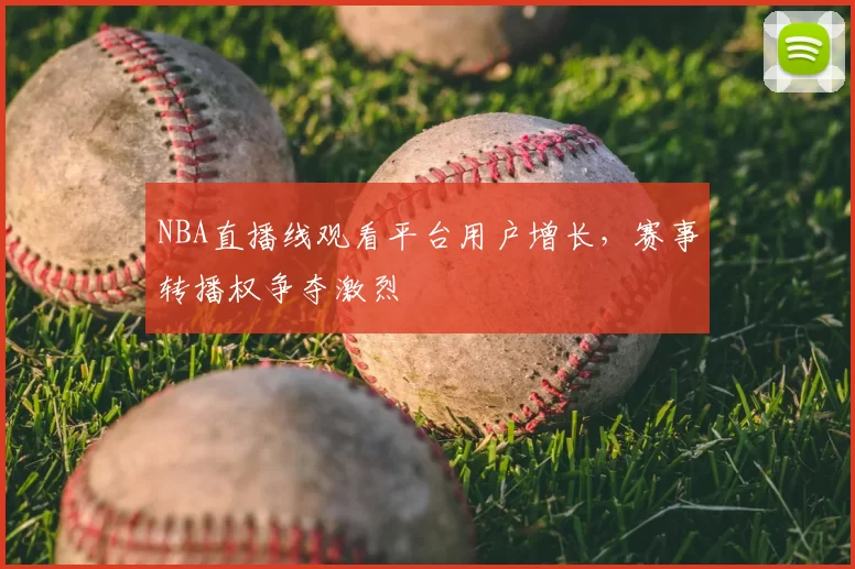 NBA直播线观看平台用户增长，赛事转播权争夺激烈