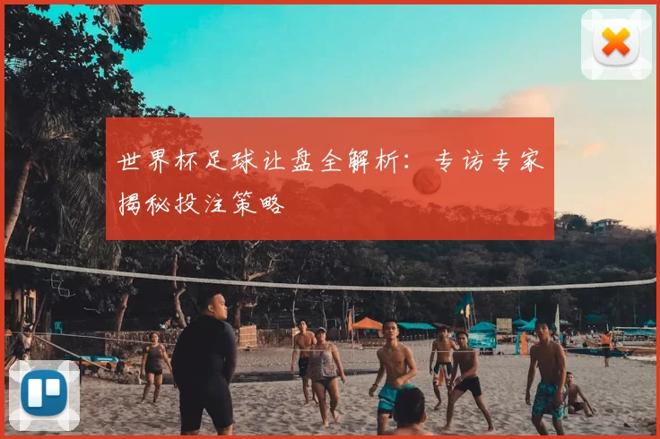 世界杯足球让盘全解析:专访专家揭秘投注策略
