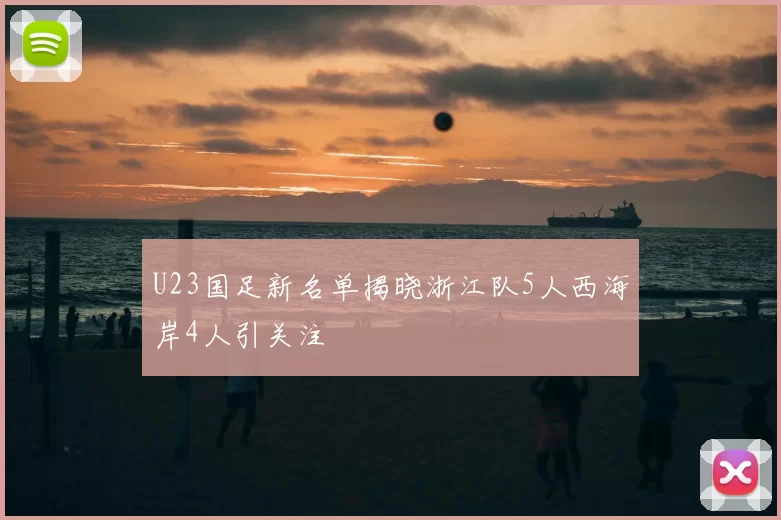 U23国足新名单揭晓浙江队5人西海岸4人引关注