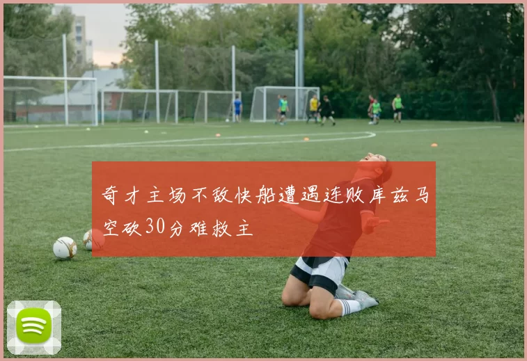 奇才主场不敌快船遭遇连败库兹马空砍30分难救主