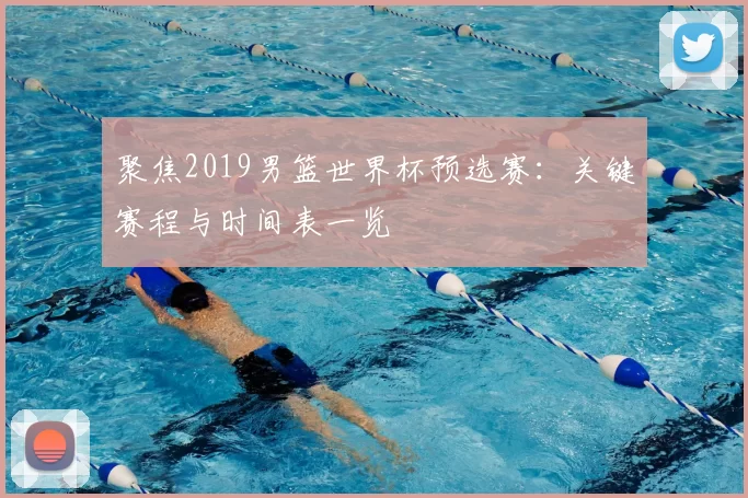 聚焦2019男篮世界杯预选赛:关键赛程与时间表一览