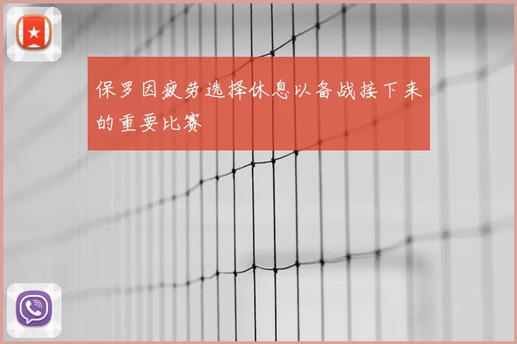 保罗因疲劳选择休息以备战接下来的重要比赛