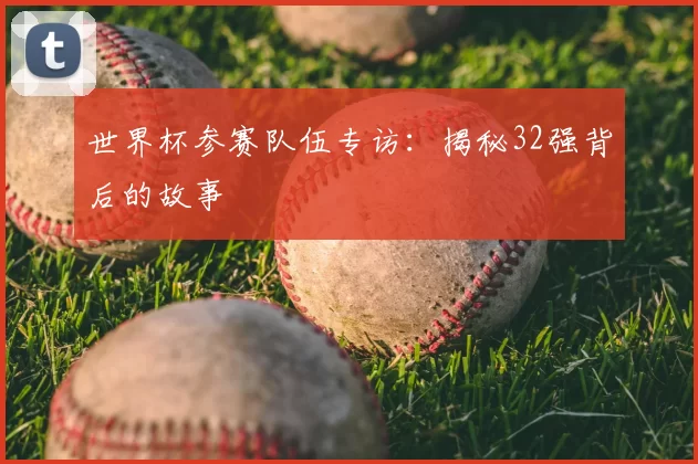 世界杯参赛队伍专访:揭秘32强背后的故事